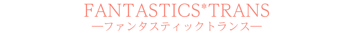 FANTASTICS*TRANS―ファンタスティック*トランス―